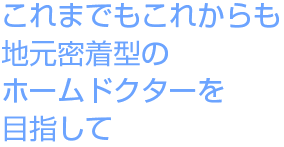 これまでもこれからも地元密着型のホームドクターを目指して